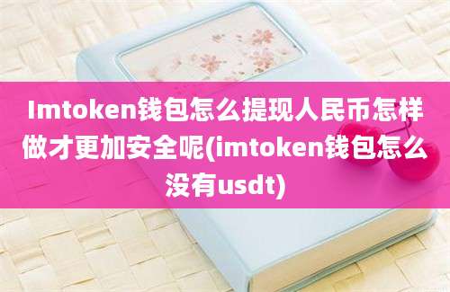 Imtoken钱包怎么提现人民币怎样做才更加安全呢(imtoken钱包怎么没有usdt)