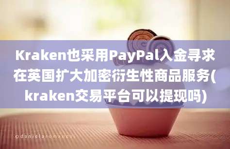 Kraken也采用PayPal入金寻求在英国扩大加密衍生性商品服务(kraken交易平台可以提现吗)