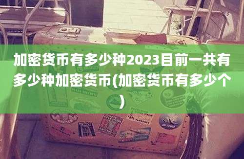 加密货币有多少种2023目前一共有多少种加密货币(加密货币有多少个)