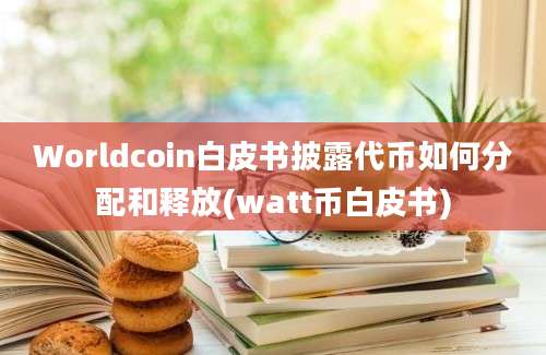 Worldcoin白皮书披露代币如何分配和释放(watt币白皮书)