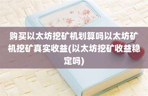 购买以太坊挖矿机划算吗以太坊矿机挖矿真实收益(以太坊挖矿收益稳定吗)