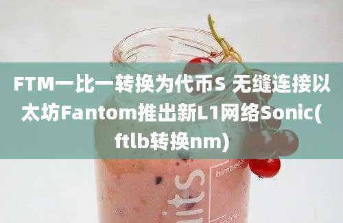 FTM一比一转换为代币S 无缝连接以太坊Fantom推出新L1网络Sonic(ftlb转换nm)