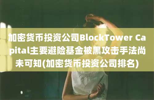 加密货币投资公司BlockTower Capital主要避险基金被黑攻击手法尚未可知(加密货币投资公司排名)