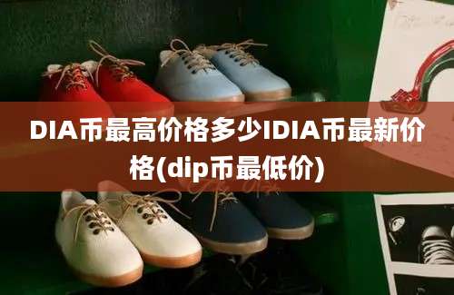 DIA币最高价格多少IDIA币最新价格(dip币最低价)