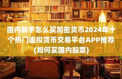 国内新手怎么买加密货币2024年十个热门虚拟货币交易平台APP推荐(如何买国内股票)