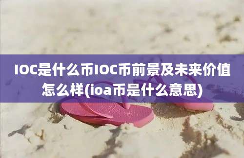 IOC是什么币IOC币前景及未来价值怎么样(ioa币是什么意思)