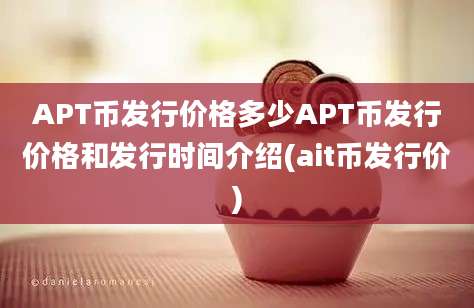 APT币发行价格多少APT币发行价格和发行时间介绍(ait币发行价)