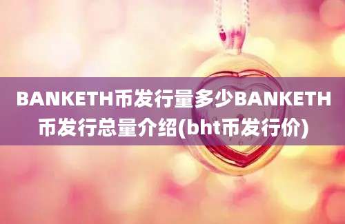 BANKETH币发行量多少BANKETH币发行总量介绍(bht币发行价)