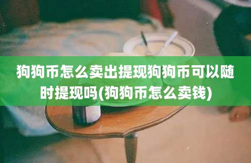 狗狗币怎么卖出提现狗狗币可以随时提现吗(狗狗币怎么卖钱)