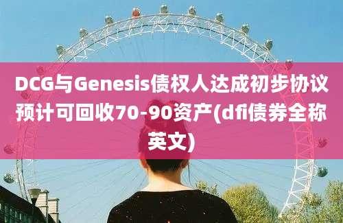 DCG与Genesis债权人达成初步协议预计可回收70-90资产(dfi债券全称英文)