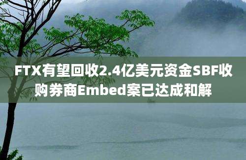 FTX有望回收2.4亿美元资金SBF收购券商Embed案已达成和解