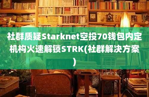 社群质疑Starknet空投70钱包内定机构火速解锁STRK(社群解决方案)