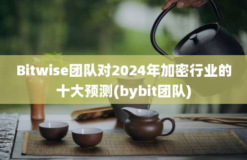 Bitwise团队对2024年加密行业的十大预测(bybit团队)