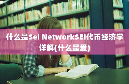 什么是Sei NetworkSEI代币经济学详解(什么是爱)