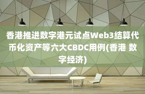 香港推进数字港元试点Web3结算代币化资产等六大CBDC用例(香港 数字经济)