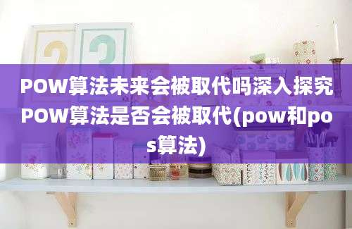 POW算法未来会被取代吗深入探究POW算法是否会被取代(pow和pos算法)