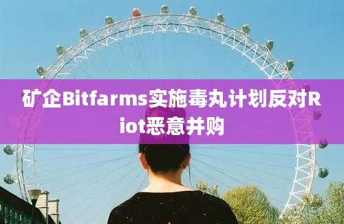 矿企Bitfarms实施毒丸计划反对Riot恶意并购