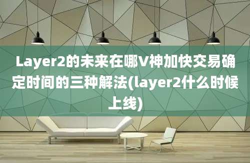 Layer2的未来在哪V神加快交易确定时间的三种解法(layer2什么时候上线)