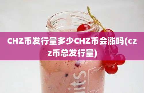 CHZ币发行量多少CHZ币会涨吗(czz币总发行量)