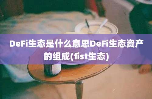 DeFi生态是什么意思DeFi生态资产的组成(fist生态)