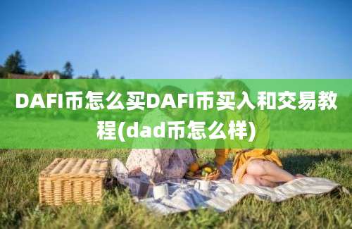 DAFI币怎么买DAFI币买入和交易教程(dad币怎么样)