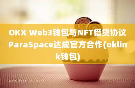 OKX Web3钱包与NFT借贷协议ParaSpace达成官方合作(oklink钱包)