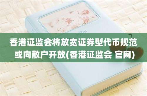 香港证监会将放宽证券型代币规范 或向散户开放(香港证监会 官网)