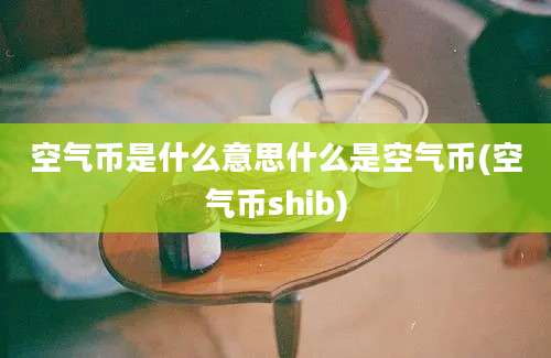 空气币是什么意思什么是空气币(空气币shib)