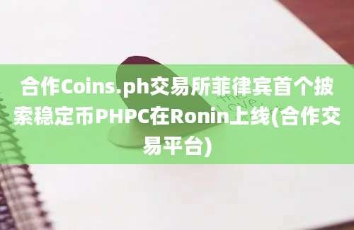 合作Coins.ph交易所菲律宾首个披索稳定币PHPC在Ronin上线(合作交易平台)