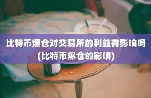 比特币爆仓对交易所的利益有影响吗(比特币爆仓的影响)