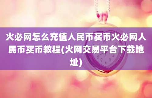 火必网怎么充值人民币买币火必网人民币买币教程(火网交易平台下载地址)