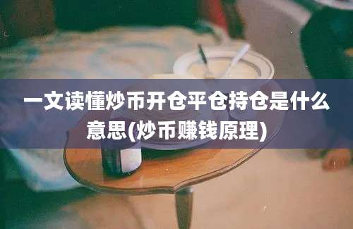 一文读懂炒币开仓平仓持仓是什么意思(炒币赚钱原理)