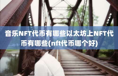 音乐NFT代币有哪些以太坊上NFT代币有哪些(nft代币哪个好)