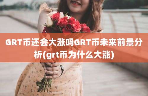 GRT币还会大涨吗GRT币未来前景分析(grt币为什么大涨)