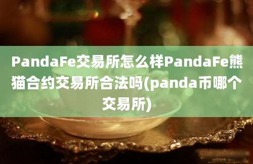 PandaFe交易所怎么样PandaFe熊猫合约交易所合法吗(panda币哪个交易所)