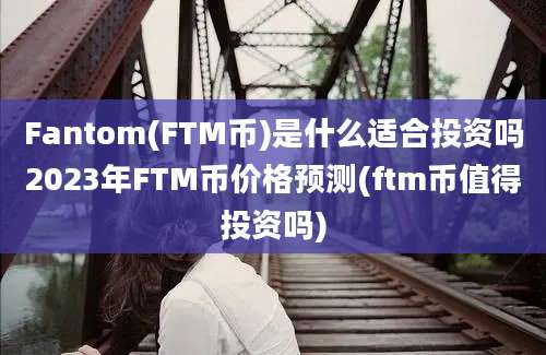 Fantom(FTM币)是什么适合投资吗2023年FTM币价格预测(ftm币值得投资吗)