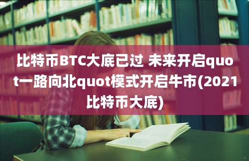 比特币BTC大底已过 未来开启quot一路向北quot模式开启牛市(2021比特币大底)