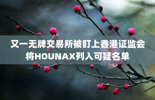 又一无牌交易所被盯上香港证监会将HOUNAX列入可疑名单