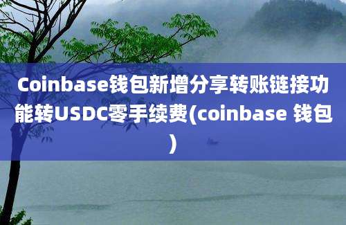 Coinbase钱包新增分享转账链接功能转USDC零手续费(coinbase 钱包)