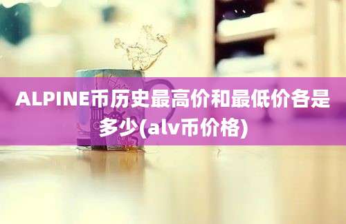 ALPINE币历史最高价和最低价各是多少(alv币价格)