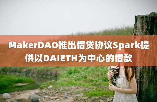 MakerDAO推出借贷协议Spark提供以DAIETH为中心的借款