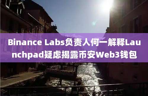 Binance Labs负责人何一解释Launchpad疑虑揭露币安Web3钱包