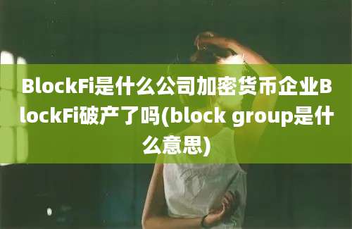 BlockFi是什么公司加密货币企业BlockFi破产了吗(block group是什么意思)