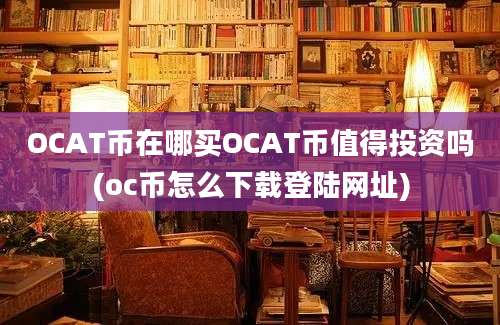 OCAT币在哪买OCAT币值得投资吗(oc币怎么下载登陆网址)