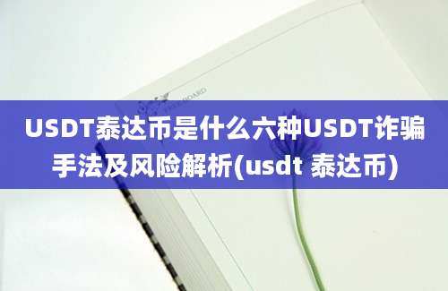 USDT泰达币是什么六种USDT诈骗手法及风险解析(usdt 泰达币)