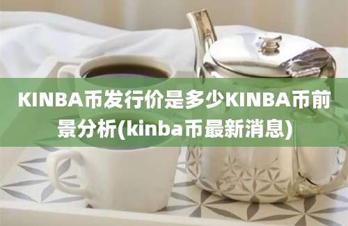 KINBA币发行价是多少KINBA币前景分析(kinba币最新消息)