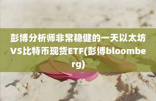 彭博分析师非常稳健的一天以太坊VS比特币现货ETF(彭博bloomberg)