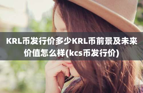 KRL币发行价多少KRL币前景及未来价值怎么样(kcs币发行价)