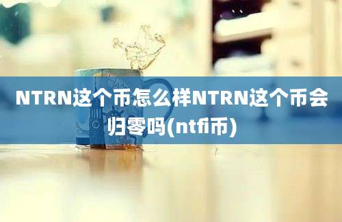 NTRN这个币怎么样NTRN这个币会归零吗(ntfi币)