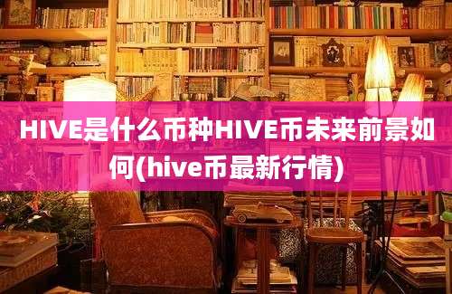 HIVE是什么币种HIVE币未来前景如何(hive币最新行情)